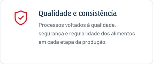 Qualidade e consistência. Processos voltados à qualidade, segurança e regularidade dos alimentos em cada etapa da produção.